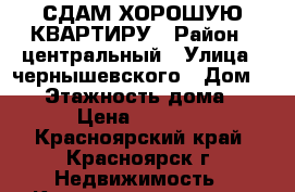 СДАМ ХОРОШУЮ КВАРТИРУ › Район ­ центральный › Улица ­ чернышевского › Дом ­ 67 › Этажность дома ­ 10 › Цена ­ 14 000 - Красноярский край, Красноярск г. Недвижимость » Квартиры аренда   . Красноярский край,Красноярск г.